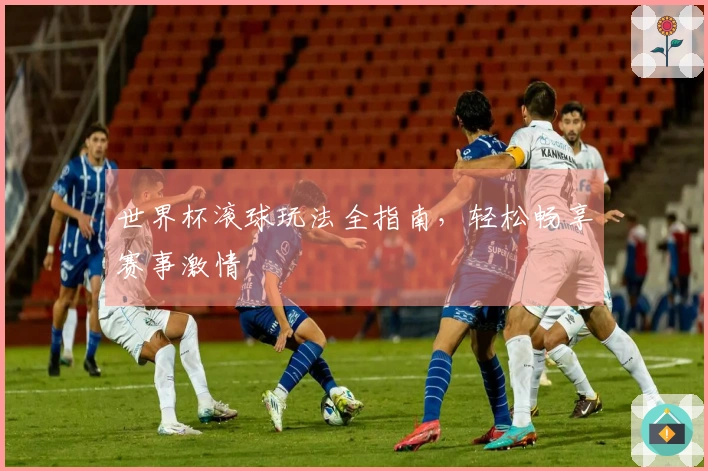 世界杯滚球玩法全指南，轻松畅享赛事激情