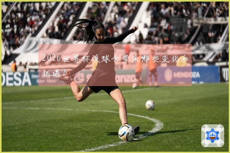 2026世界杯滚球会带来哪些变化和机遇？