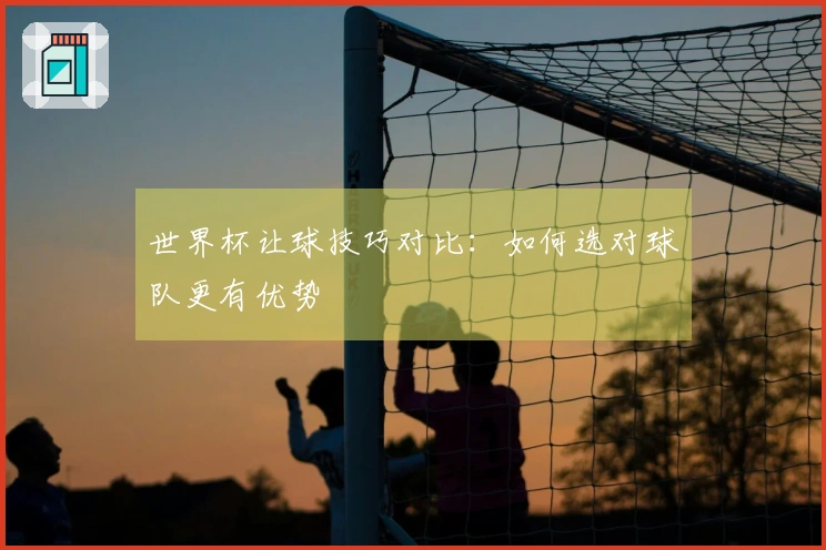 世界杯让球技巧对比：如何选对球队更有优势