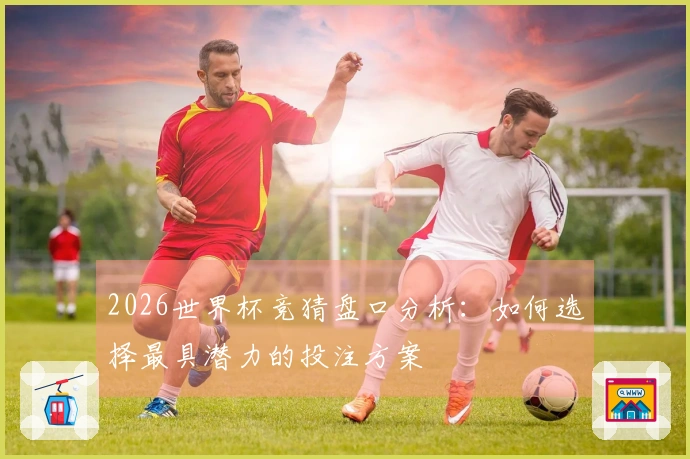 2026世界杯竞猜盘口分析：如何选择最具潜力的投注方案