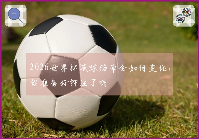 2026世界杯滚球赔率会如何变化,你准备好押注了吗