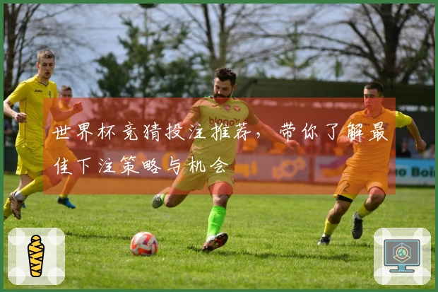 世界杯竞猜投注推荐，带你了解最佳下注策略与机会