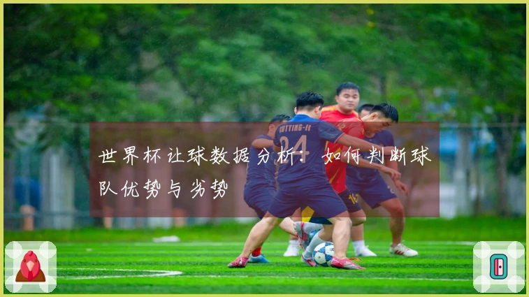 世界杯让球数据分析：如何判断球队优势与劣势