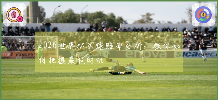 2026世界杯买球赔率分析，教你如何把握最佳时机
