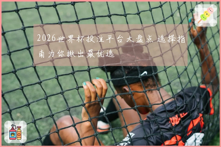 2026世界杯投注平台大盘点 选择指南为你揪出最优选