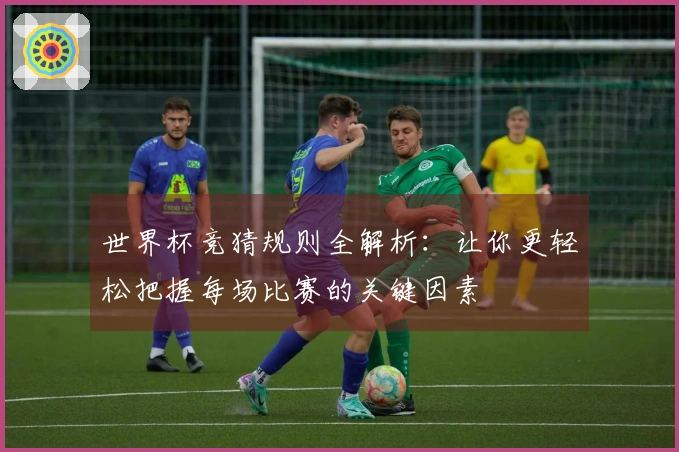 世界杯竞猜规则全解析：让你更轻松把握每场比赛的关键因素