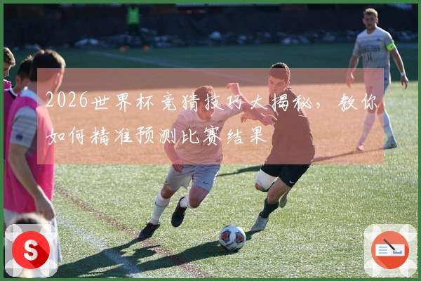 2026世界杯竞猜技巧大揭秘，教你如何精准预测比赛结果