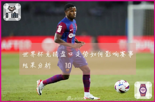 世界杯竞猜盘口走势如何影响赛事结果分析
