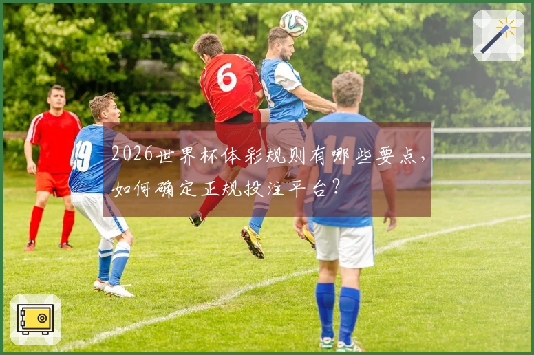 2026世界杯体彩规则有哪些要点，如何确定正规投注平台？