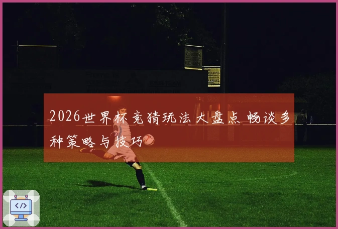 2026世界杯竞猜玩法大盘点 畅谈多种策略与技巧