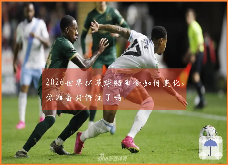 2026世界杯滚球赔率会如何变化，你准备好押注了吗