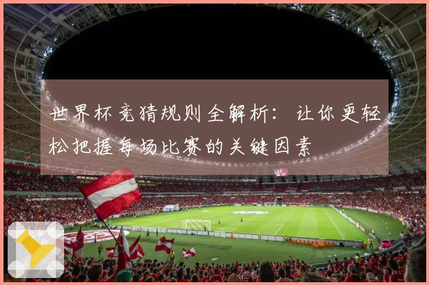 世界杯竞猜规则全解析：让你更轻松把握每场比赛的关键因素