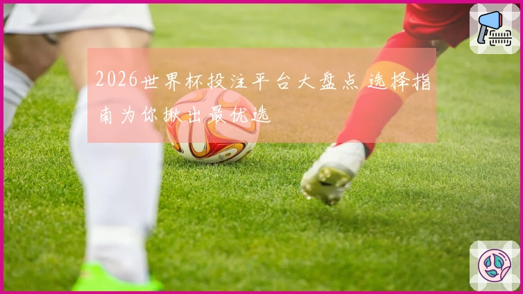 2026世界杯投注平台大盘点 选择指南为你揪出最优选