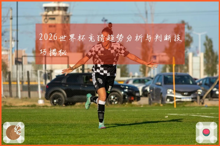 2026世界杯竞猜趋势分析与判断技巧揭秘