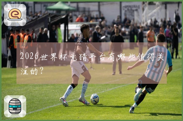 2026世界杯竞猜平台有哪些值得关注的？