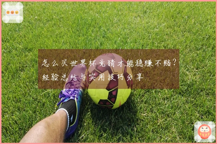 怎么买世界杯竞猜才能稳赚不赔？经验总结与实用技巧分享