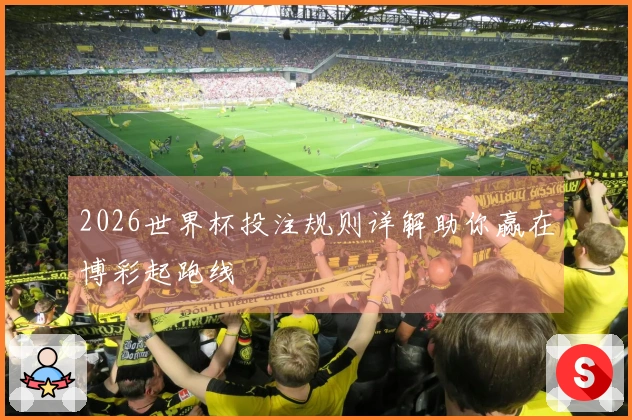 2026世界杯投注规则详解助你赢在博彩起跑线