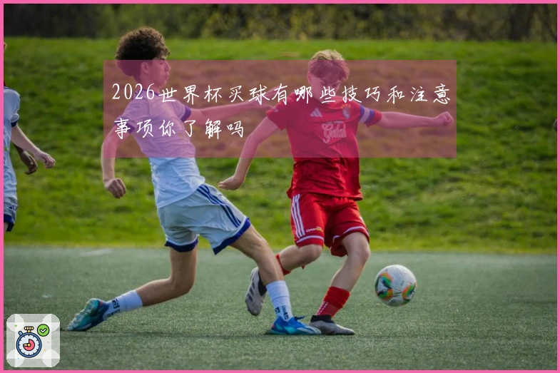 2026世界杯买球有哪些技巧和注意事项你了解吗