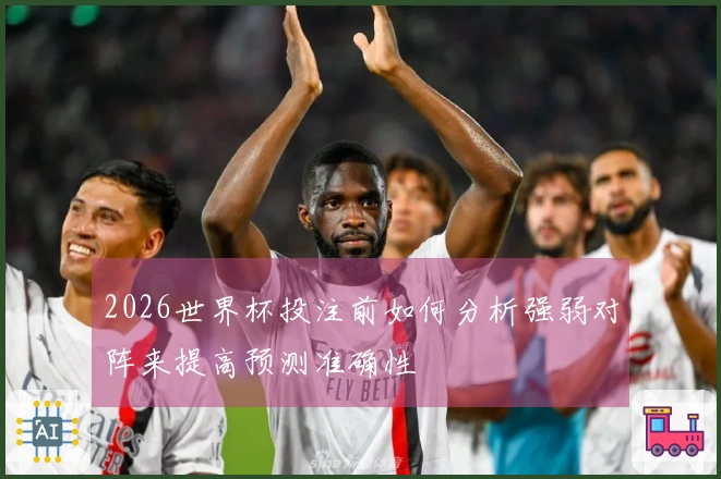 2026世界杯投注前如何分析强弱对阵来提高预测准确性