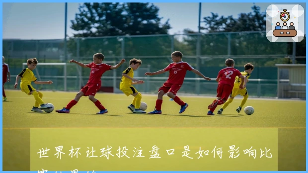 世界杯让球投注盘口是如何影响比赛结果的
