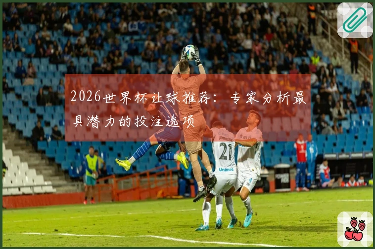 2026世界杯让球推荐：专家分析最具潜力的投注选项