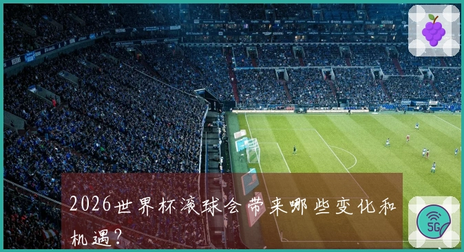 2026世界杯滚球会带来哪些变化和机遇？