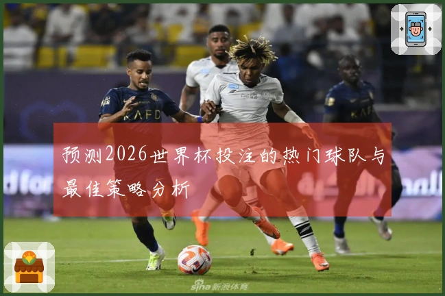 预测2026世界杯投注的热门球队与最佳策略分析