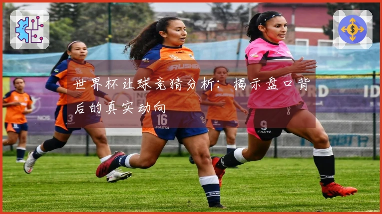 世界杯让球竞猜分析：揭示盘口背后的真实动向