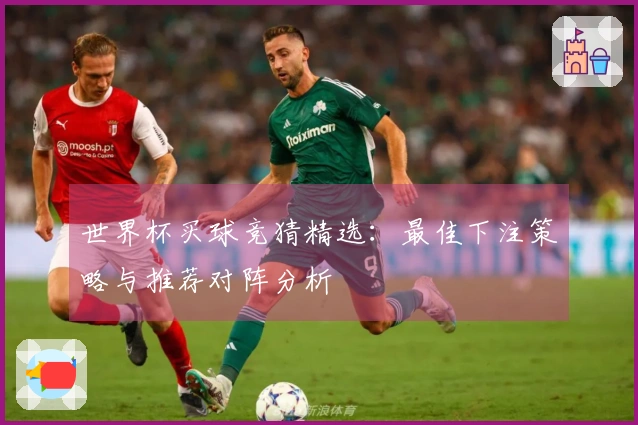 世界杯买球竞猜精选：最佳下注策略与推荐对阵分析