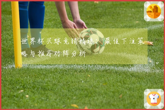 世界杯买球竞猜精选：最佳下注策略与推荐对阵分析